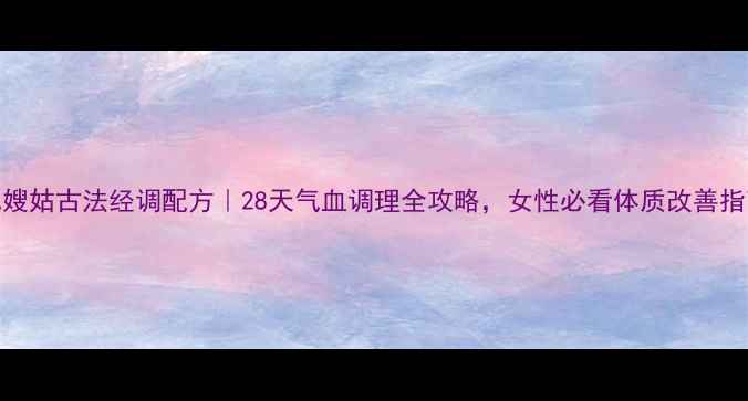 图片 九嫂姑古法经调配方｜28天气血调理全攻略，女性必看体质改善指南