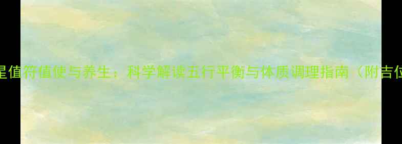 九宫飞星值符值使与养生科学解读五行平衡与体质调理指南附吉位布局