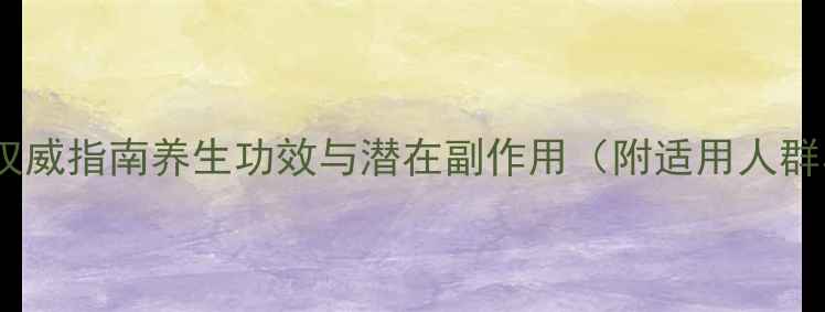 图片 九维片科学：权威指南养生功效与潜在副作用（附适用人群与使用建议）1