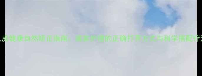 乳房健康自然矫正指南居家护理的正确打开方式与科学搭配疗法