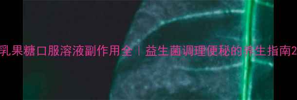 图片 乳果糖口服溶液副作用全｜益生菌调理便秘的养生指南2