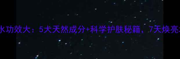 乳液锁水功效大5大天然成分科学护肤秘籍7天焕亮水润肌