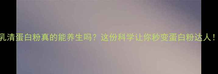 乳清蛋白粉真的能养生吗这份科学让你秒变蛋白粉达人