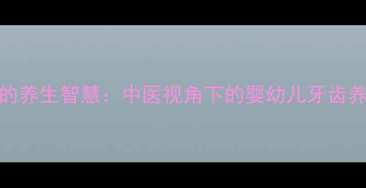 图片 乳牙护理的养生智慧：中医视角下的婴幼儿牙齿养护全攻略