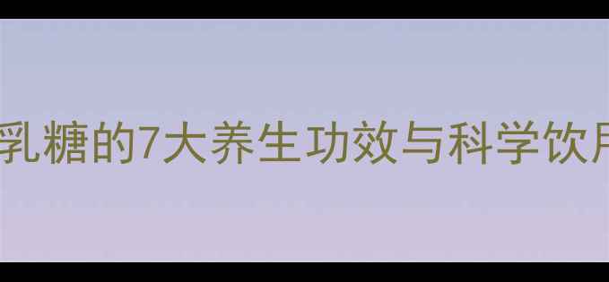 乳糖不耐受人群必看乳糖的7大养生功效与科学饮用指南附替代方案