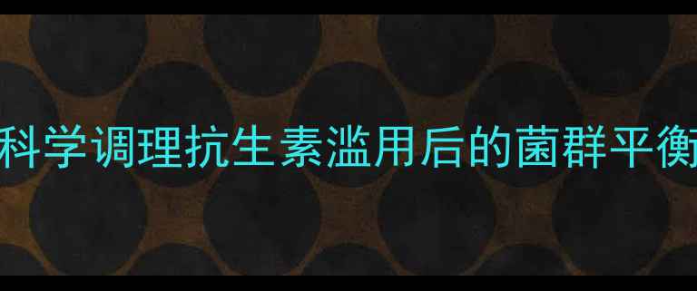 乳糖酸红霉素与肠道健康科学调理抗生素滥用后的菌群平衡指南附益生菌补充建议