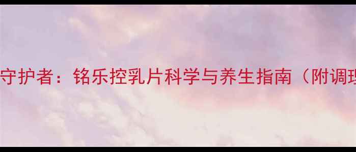 图片 乳腺健康守护者：铭乐控乳片科学与养生指南（附调理方案）2