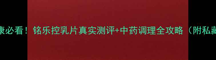 图片 乳腺健康必看！铭乐控乳片真实测评+中药调理全攻略（附私藏配方）