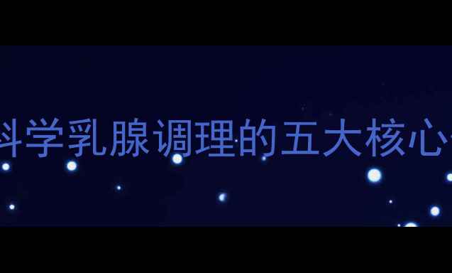 乳腺健康黄金法则科学乳腺调理的五大核心作用与临床应用指南