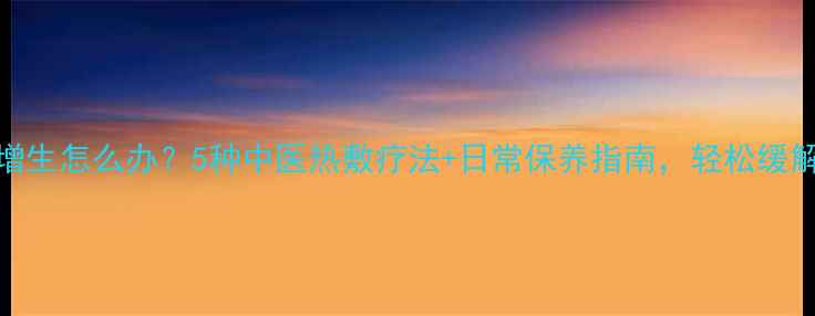 图片 乳腺增生怎么办？5种中医热敷疗法+日常保养指南，轻松缓解疼痛