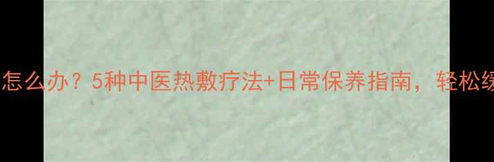 图片 乳腺增生怎么办？5种中医热敷疗法+日常保养指南，轻松缓解疼痛1