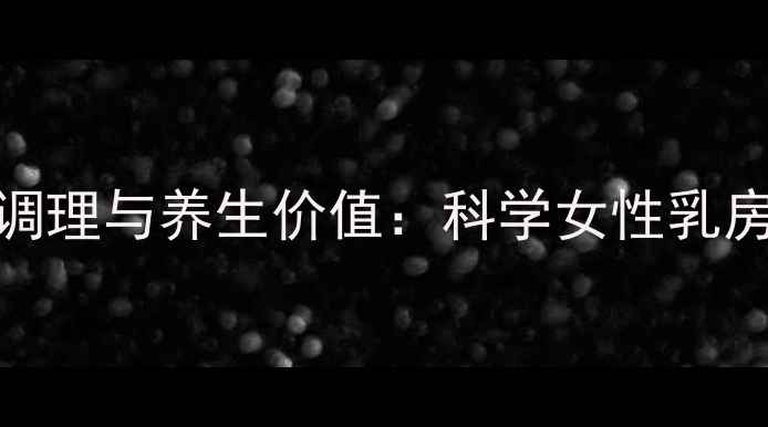 乳腺疏通的中医调理与养生价值科学女性乳房健康的黄金法则