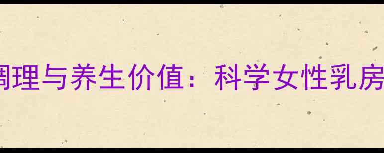 图片 乳腺疏通的中医调理与养生价值：科学女性乳房健康的黄金法则1