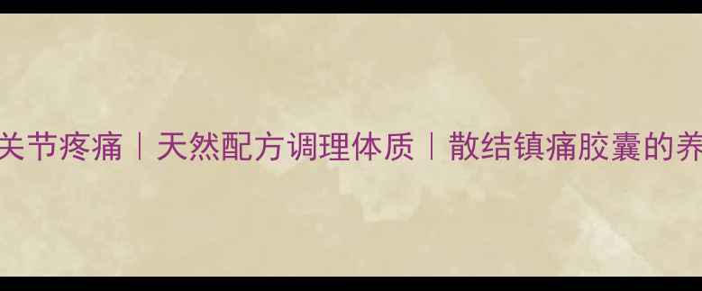 图片 乳腺结节+关节疼痛｜天然配方调理体质｜散结镇痛胶囊的养生功效全2