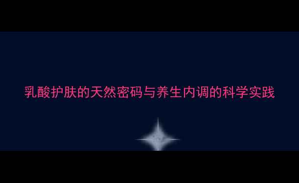 乳酸护肤的天然密码与养生内调的科学实践