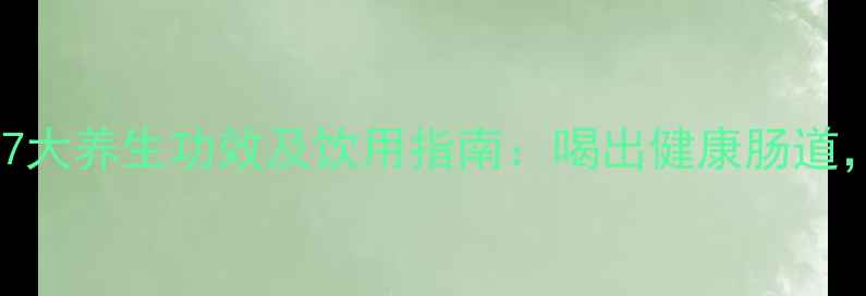 乳酸菌饮料的7大养生功效及饮用指南喝出健康肠道激活免疫力