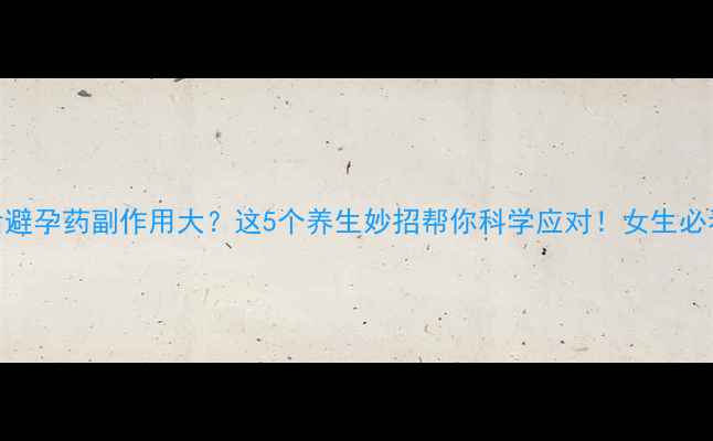 事后避孕药副作用大这5个养生妙招帮你科学应对女生必看