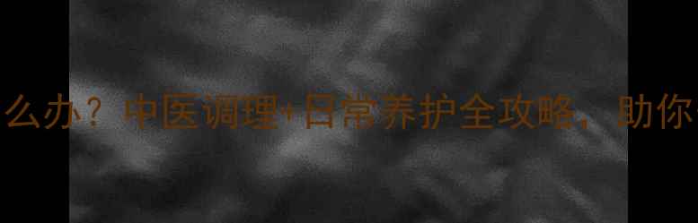 二尖瓣增生怎么办中医调理日常养护全攻略助你守护心脏健康