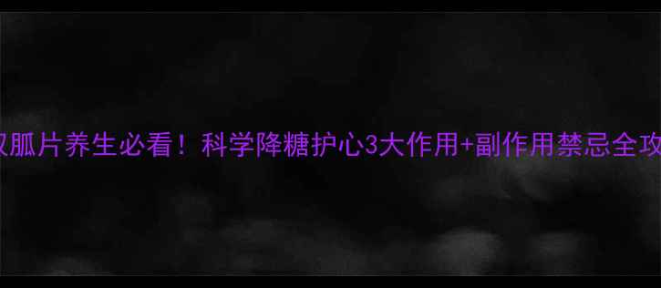 二甲双胍片养生必看科学降糖护心3大作用副作用禁忌全攻略