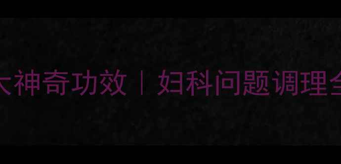 图片 云南宫血宁胶囊的7大神奇功效｜妇科问题调理全攻略｜更年期必看2