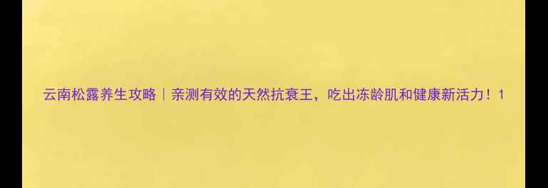 图片 云南松露养生攻略｜亲测有效的天然抗衰王，吃出冻龄肌和健康新活力！1