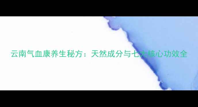 云南气血康养生秘方天然成分与七大核心功效全