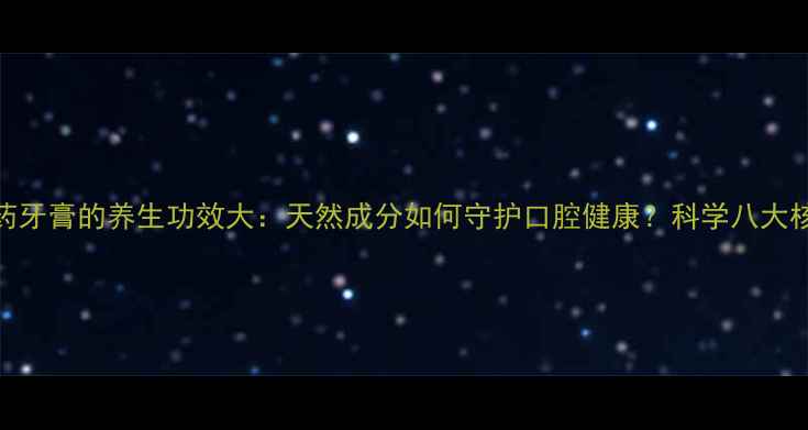 图片 云南白药牙膏的养生功效大：天然成分如何守护口腔健康？科学八大核心作用