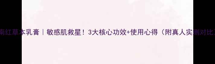 云南红草本乳膏敏感肌救星3大核心功效使用心得附真人实测对比