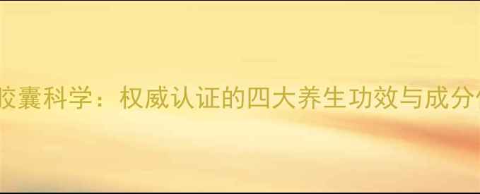 云芝糖肽胶囊科学权威认证的四大养生功效与成分作用机制