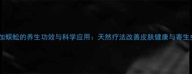 五倍子加蜈蚣的养生功效与科学应用天然疗法改善皮肤健康与寄生虫困扰
