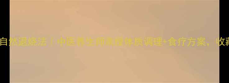 图片 五分钟自然退烧法｜中医养生师亲授体质调理+食疗方案，收藏好！1