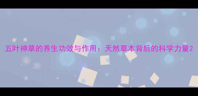 五叶神草的养生功效与作用天然草本背后的科学力量