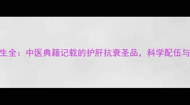 五味子养生全中医典籍记载的护肝抗衰圣品科学配伍与禁忌指南