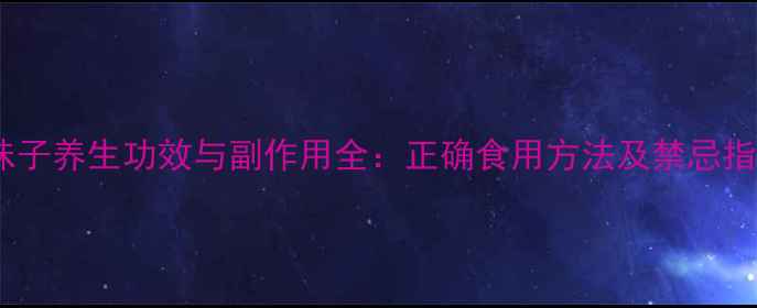 五味子养生功效与副作用全正确食用方法及禁忌指南