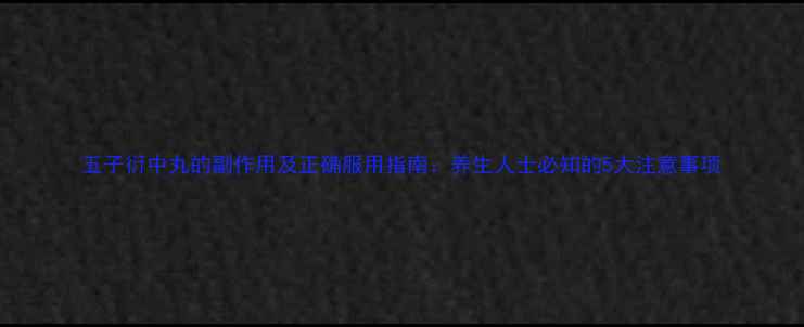 五子衍中丸的副作用及正确服用指南养生人士必知的5大注意事项