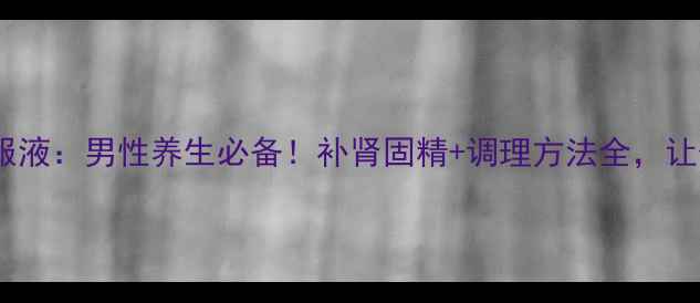 五子衍宗口服液男性养生必备补肾固精调理方法全让伴侣更安心