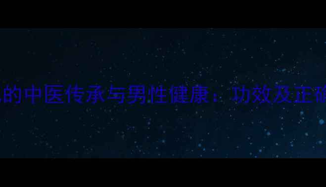 五子补肾丸的中医传承与男性健康功效及正确服用指南