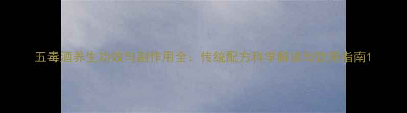 五毒酒养生功效与副作用全传统配方科学解读与饮用指南