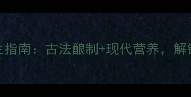 五粮酒制作与养生指南古法酿制现代营养解锁药食同源新体验