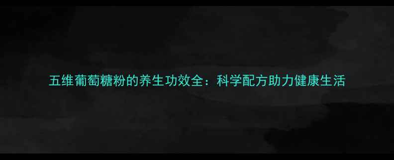 五维葡萄糖粉的养生功效全科学配方助力健康生活
