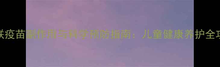图片 五联疫苗副作用与科学预防指南：儿童健康养护全攻略