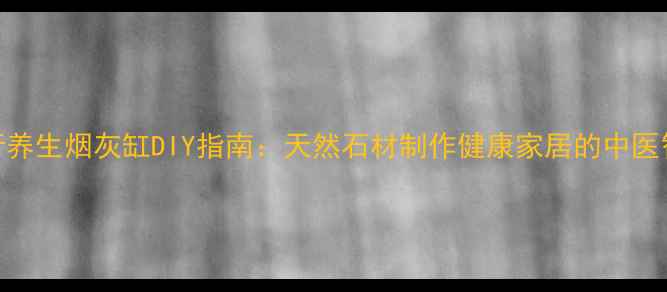 图片 五行养生烟灰缸DIY指南：天然石材制作健康家居的中医智慧