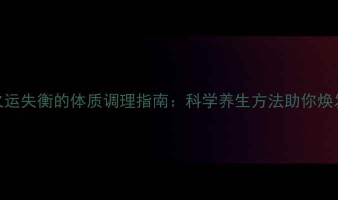 五行火运失衡的体质调理指南科学养生方法助你焕发活力