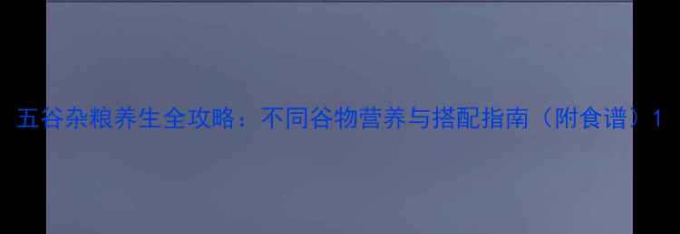 图片 五谷杂粮养生全攻略：不同谷物营养与搭配指南（附食谱）1