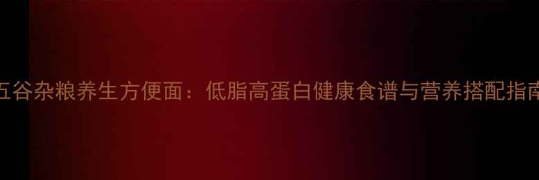 图片 五谷杂粮养生方便面：低脂高蛋白健康食谱与营养搭配指南