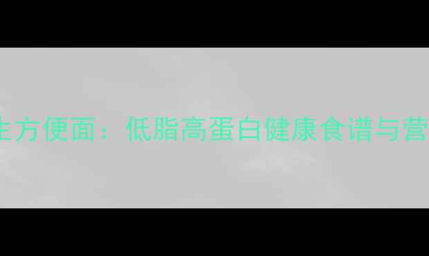 五谷杂粮养生方便面低脂高蛋白健康食谱与营养搭配指南