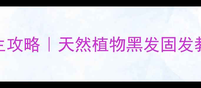 五贝子染发膏护发养生攻略天然植物黑发固发教程头皮养护全指南