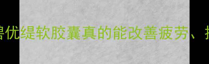 亚健康必看碧优缇软胶囊真的能改善疲劳提升免疫力吗