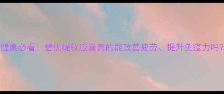 图片 亚健康必看！碧优缇软胶囊真的能改善疲劳、提升免疫力吗？1
