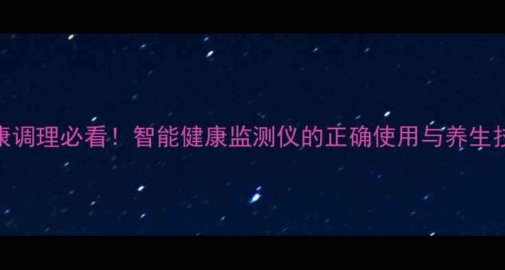 图片 亚健康调理必看！智能健康监测仪的正确使用与养生技巧全